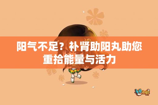 阳气不足？补肾助阳丸助您重拾能量与活力