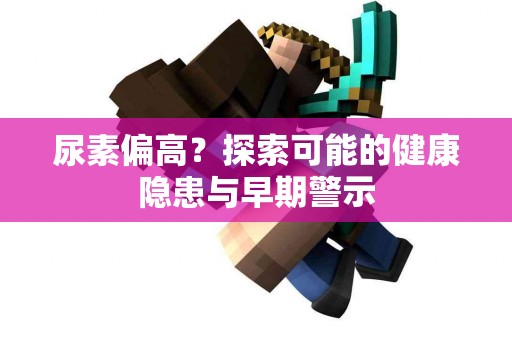 尿素偏高？探索可能的健康隐患与早期警示