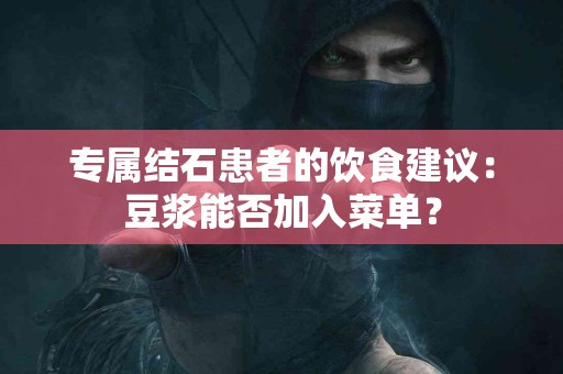 专属结石患者的饮食建议：豆浆能否加入菜单？