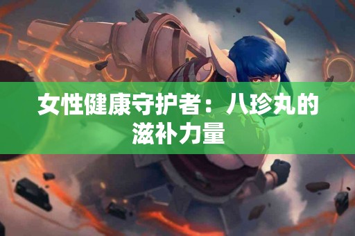 女性健康守护者：八珍丸的滋补力量