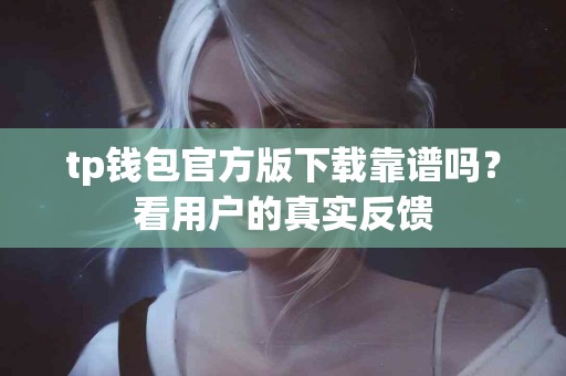 tp钱包官方版下载靠谱吗？看用户的真实反馈