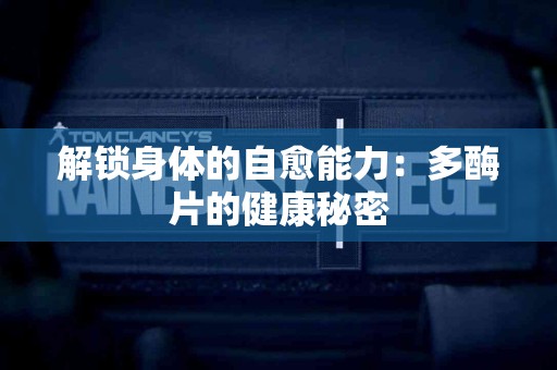 解锁身体的自愈能力：多酶片的健康秘密