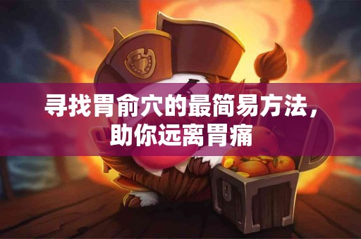 寻找胃俞穴的最简易方法，助你远离胃痛