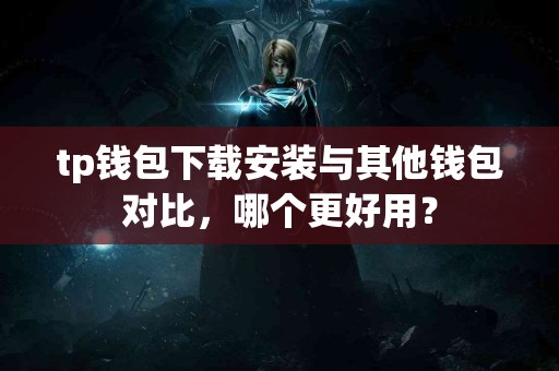 tp钱包下载安装与其他钱包对比，哪个更好用？