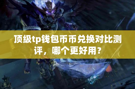 顶级tp钱包币币兑换对比测评，哪个更好用？