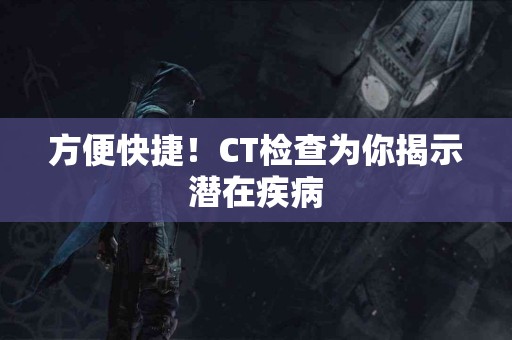 方便快捷！CT检查为你揭示潜在疾病