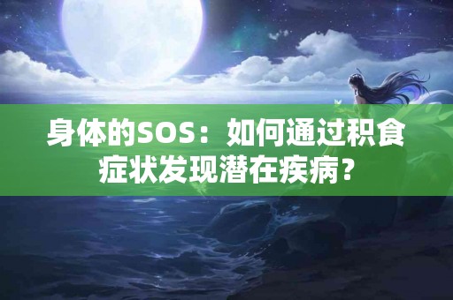 身体的SOS：如何通过积食症状发现潜在疾病？