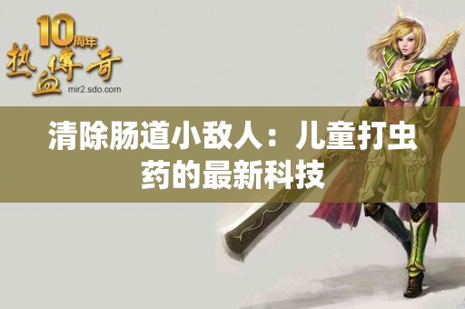 清除肠道小敌人：儿童打虫药的最新科技