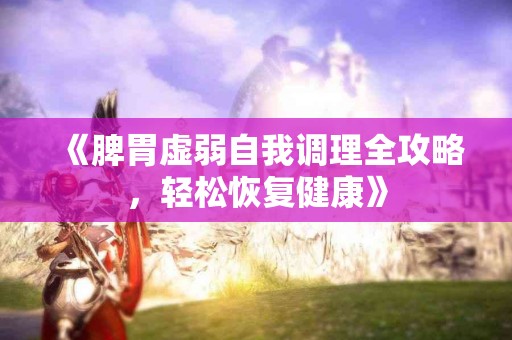 《脾胃虚弱自我调理全攻略，轻松恢复健康》