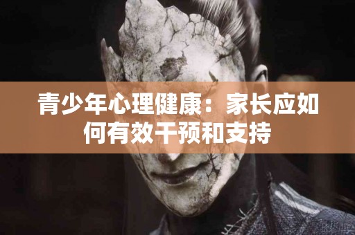 青少年心理健康：家长应如何有效干预和支持