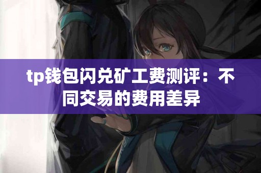 tp钱包闪兑矿工费测评：不同交易的费用差异