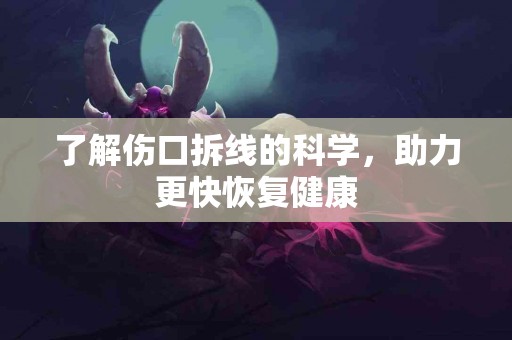 了解伤口拆线的科学，助力更快恢复健康