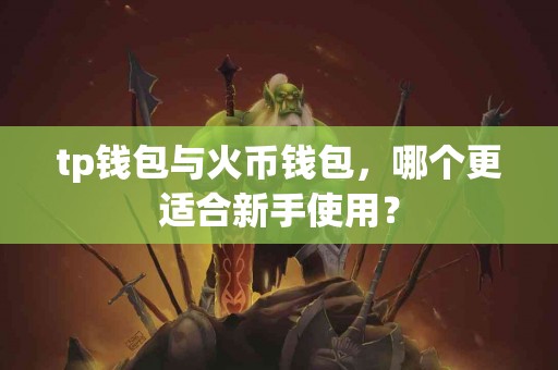tp钱包与火币钱包，哪个更适合新手使用？