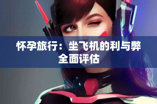 怀孕旅行：坐飞机的利与弊全面评估