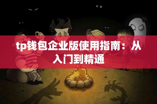 tp钱包企业版使用指南：从入门到精通