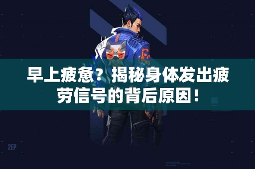 早上疲惫？揭秘身体发出疲劳信号的背后原因！