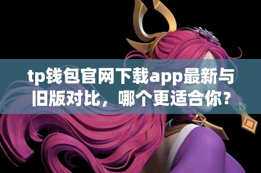tp钱包官网下载app最新与旧版对比，哪个更适合你？