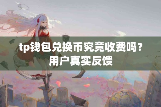 tp钱包兑换币究竟收费吗？用户真实反馈