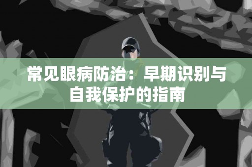常见眼病防治：早期识别与自我保护的指南