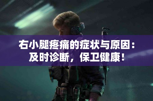 右小腿疼痛的症状与原因：及时诊断，保卫健康！