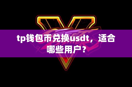 tp钱包币兑换usdt，适合哪些用户？