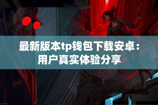 最新版本tp钱包下载安卓：用户真实体验分享