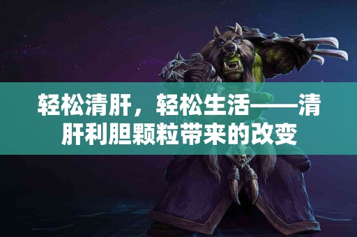 轻松清肝，轻松生活——清肝利胆颗粒带来的改变