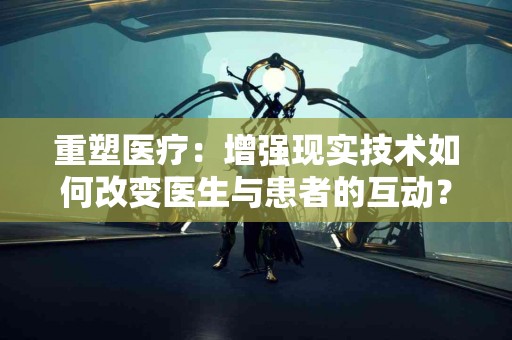 重塑医疗：增强现实技术如何改变医生与患者的互动？