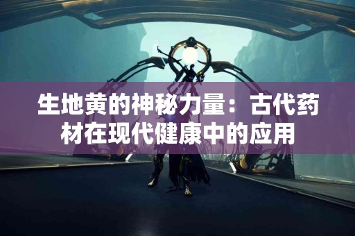 生地黄的神秘力量：古代药材在现代健康中的应用