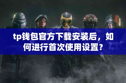 tp钱包官方下载安装后，如何进行首次使用设置？