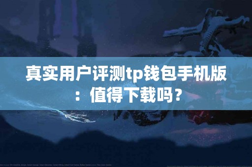 真实用户评测tp钱包手机版：值得下载吗？