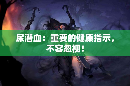 尿潜血：重要的健康指示，不容忽视！