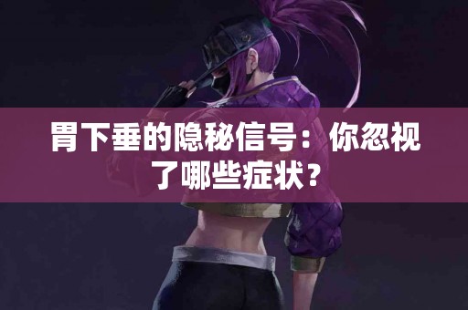 胃下垂的隐秘信号：你忽视了哪些症状？