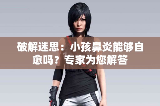 破解迷思：小孩鼻炎能够自愈吗？专家为您解答