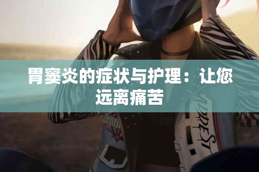 胃窦炎的症状与护理：让您远离痛苦
