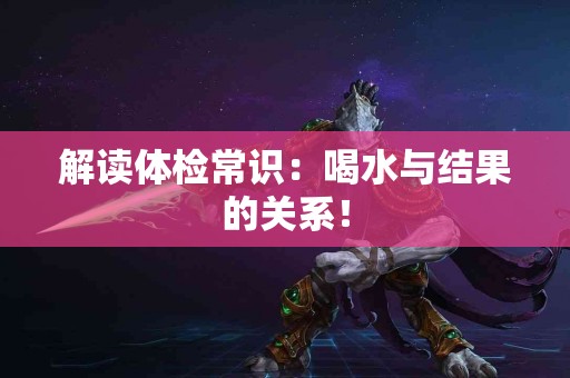 解读体检常识：喝水与结果的关系！