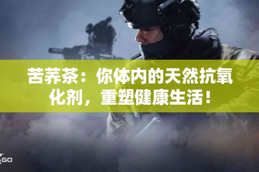 苦荞茶：你体内的天然抗氧化剂，重塑健康生活！