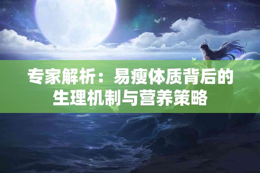 专家解析：易瘦体质背后的生理机制与营养策略
