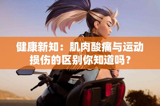 健康新知：肌肉酸痛与运动损伤的区别你知道吗？