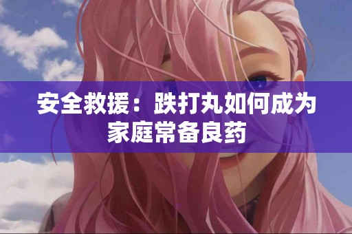 安全救援：跌打丸如何成为家庭常备良药