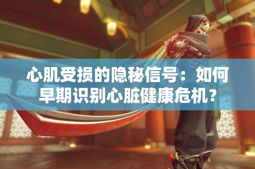 心肌受损的隐秘信号：如何早期识别心脏健康危机？