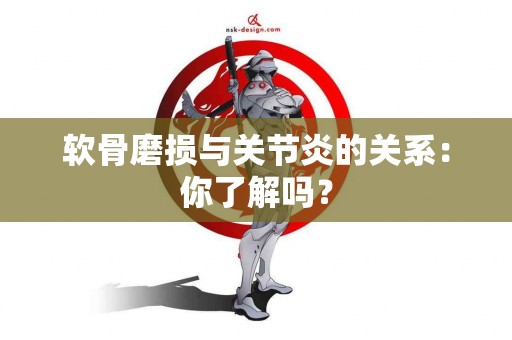 软骨磨损与关节炎的关系：你了解吗？