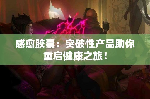 感愈胶囊：突破性产品助你重启健康之旅！