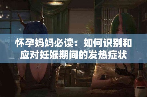 怀孕妈妈必读：如何识别和应对妊娠期间的发热症状