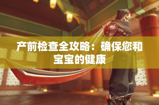 产前检查全攻略：确保您和宝宝的健康