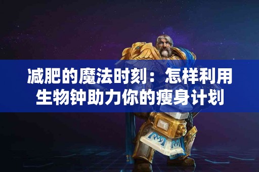 减肥的魔法时刻：怎样利用生物钟助力你的瘦身计划