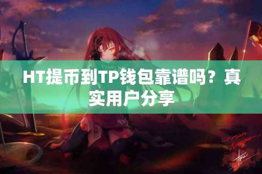 HT提币到TP钱包靠谱吗？真实用户分享