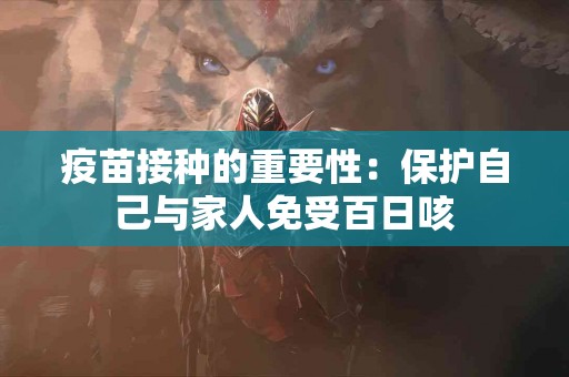 疫苗接种的重要性：保护自己与家人免受百日咳