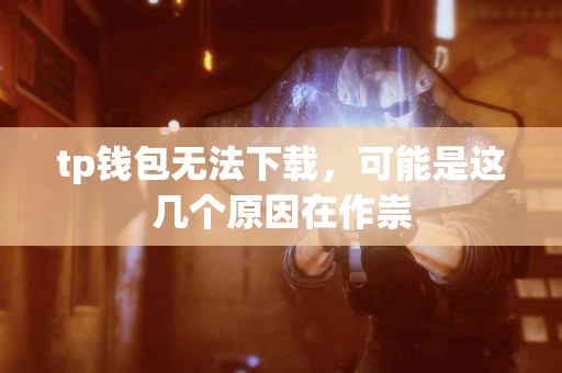 tp钱包无法下载，可能是这几个原因在作祟