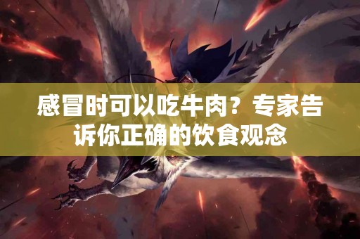 感冒时可以吃牛肉？专家告诉你正确的饮食观念